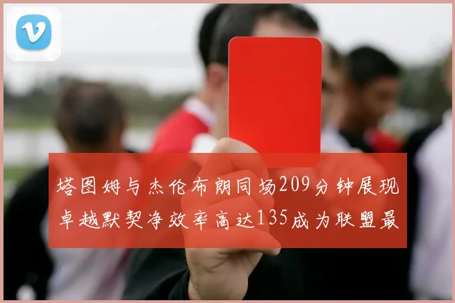 塔图姆与杰伦布朗同场209分钟展现卓越默契净效率高达135成为联盟最佳组合