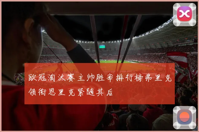 欧冠淘汰赛主帅胜率排行榜弗里克领衔恩里克紧随其后