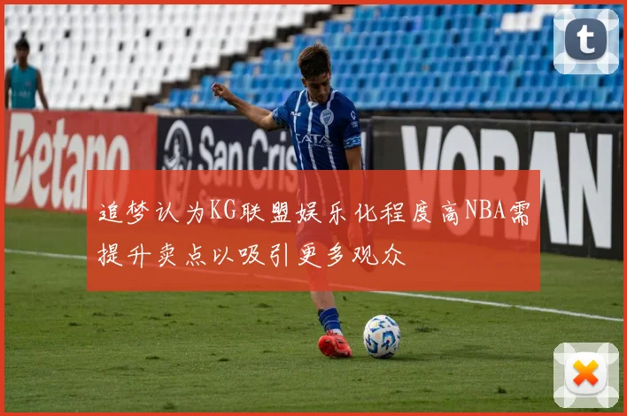 追梦认为KG联盟娱乐化程度高NBA需提升卖点以吸引更多观众