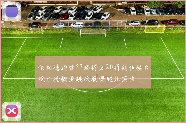 伦纳德连续57场得分20再创佳绩自投自抢翻身跳投展现超凡实力