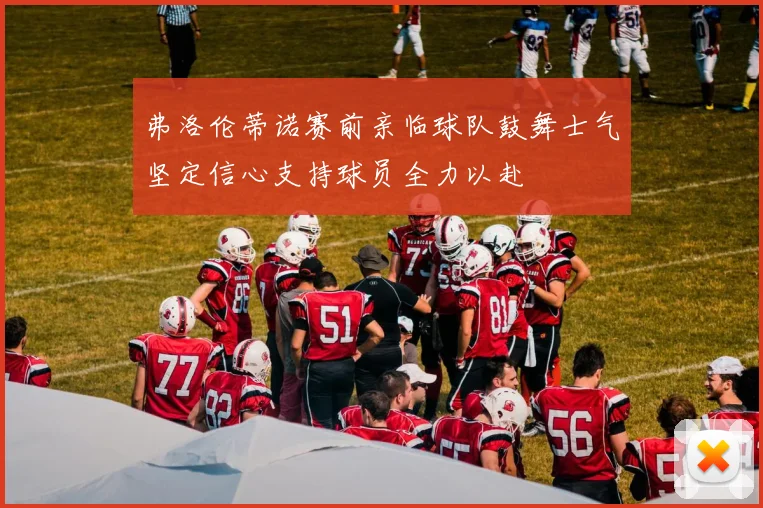 弗洛伦蒂诺赛前亲临球队鼓舞士气坚定信心支持球员全力以赴