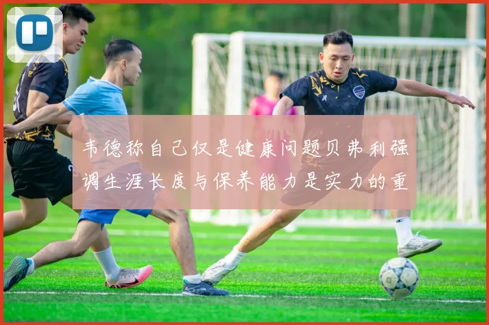 韦德称自己仅是健康问题贝弗利强调生涯长度与保养能力是实力的重要组成部分
