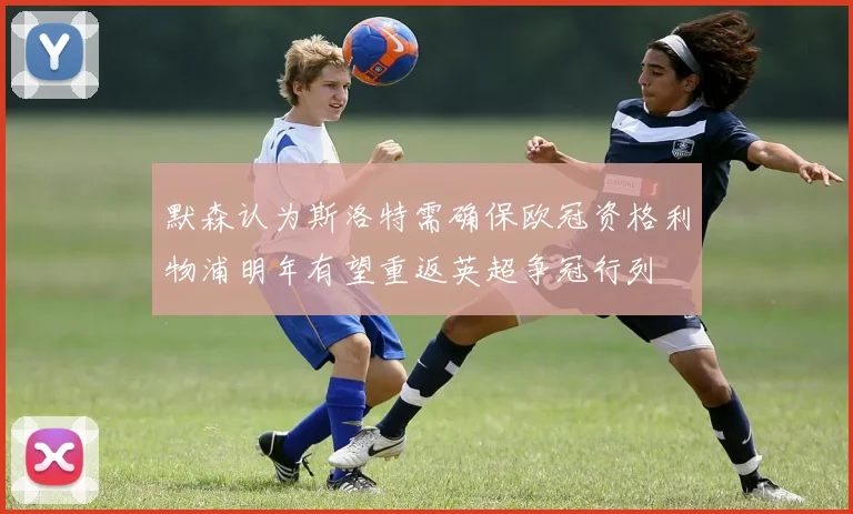 默森认为斯洛特需确保欧冠资格利物浦明年有望重返英超争冠行列