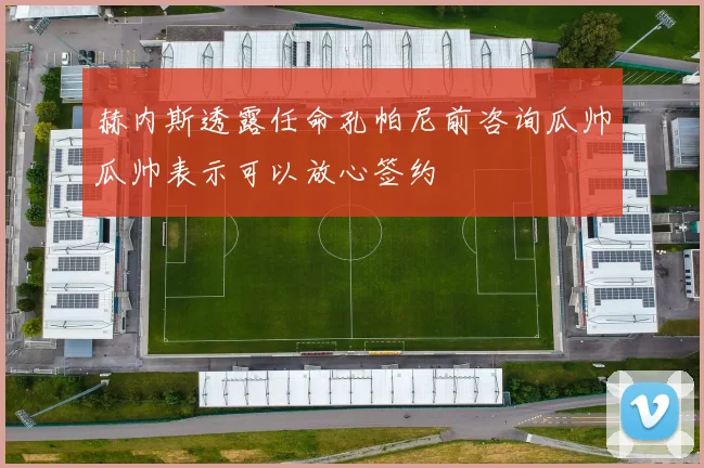 赫内斯透露任命孔帕尼前咨询瓜帅瓜帅表示可以放心签约