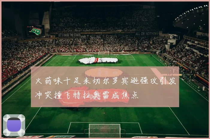 火药味十足米切尔罗宾逊强攻引发冲突撞飞特拉奥雷成焦点