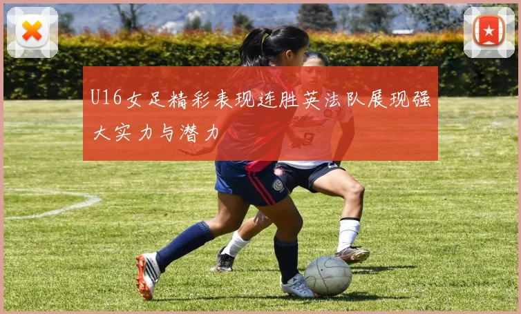 U16女足精彩表现连胜英法队展现强大实力与潜力